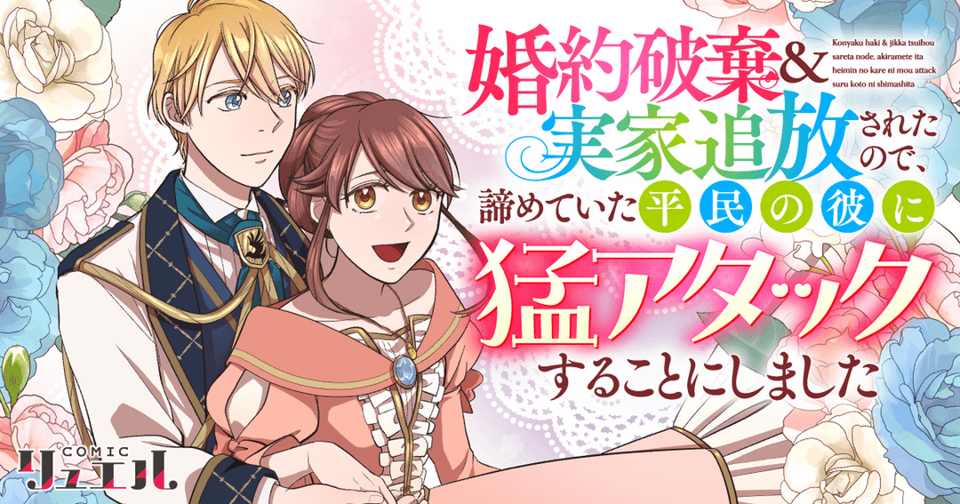 婚約破棄&実家追放されたので、諦めていた平民の彼に猛アタックすることにしました